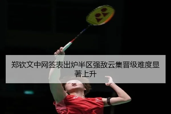 郑钦文中网签表出炉半区强敌云集晋级难度显著上升